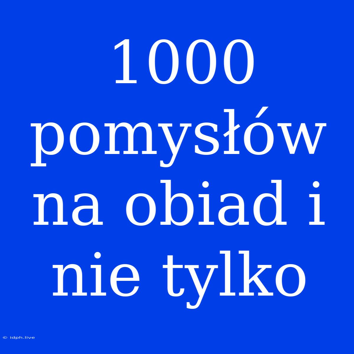 1000 Pomysłów Na Obiad I Nie Tylko