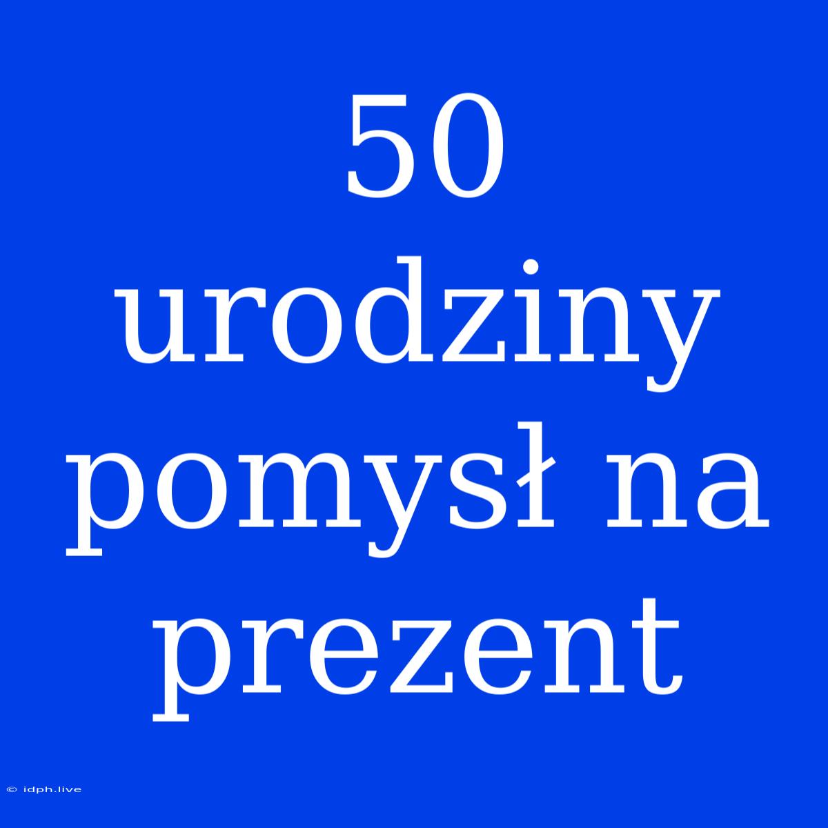 50 Urodziny Pomysł Na Prezent