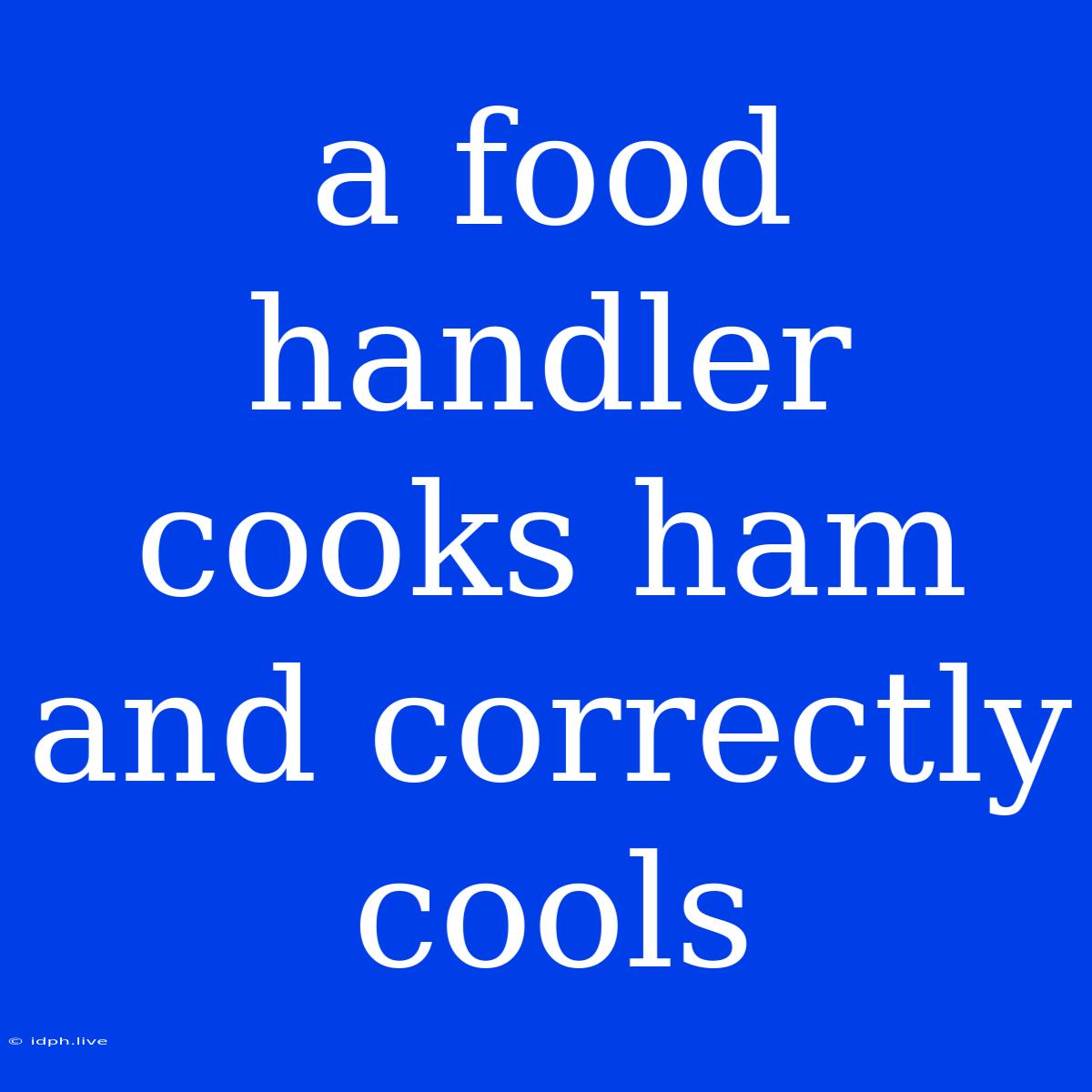 A Food Handler Cooks Ham And Correctly Cools