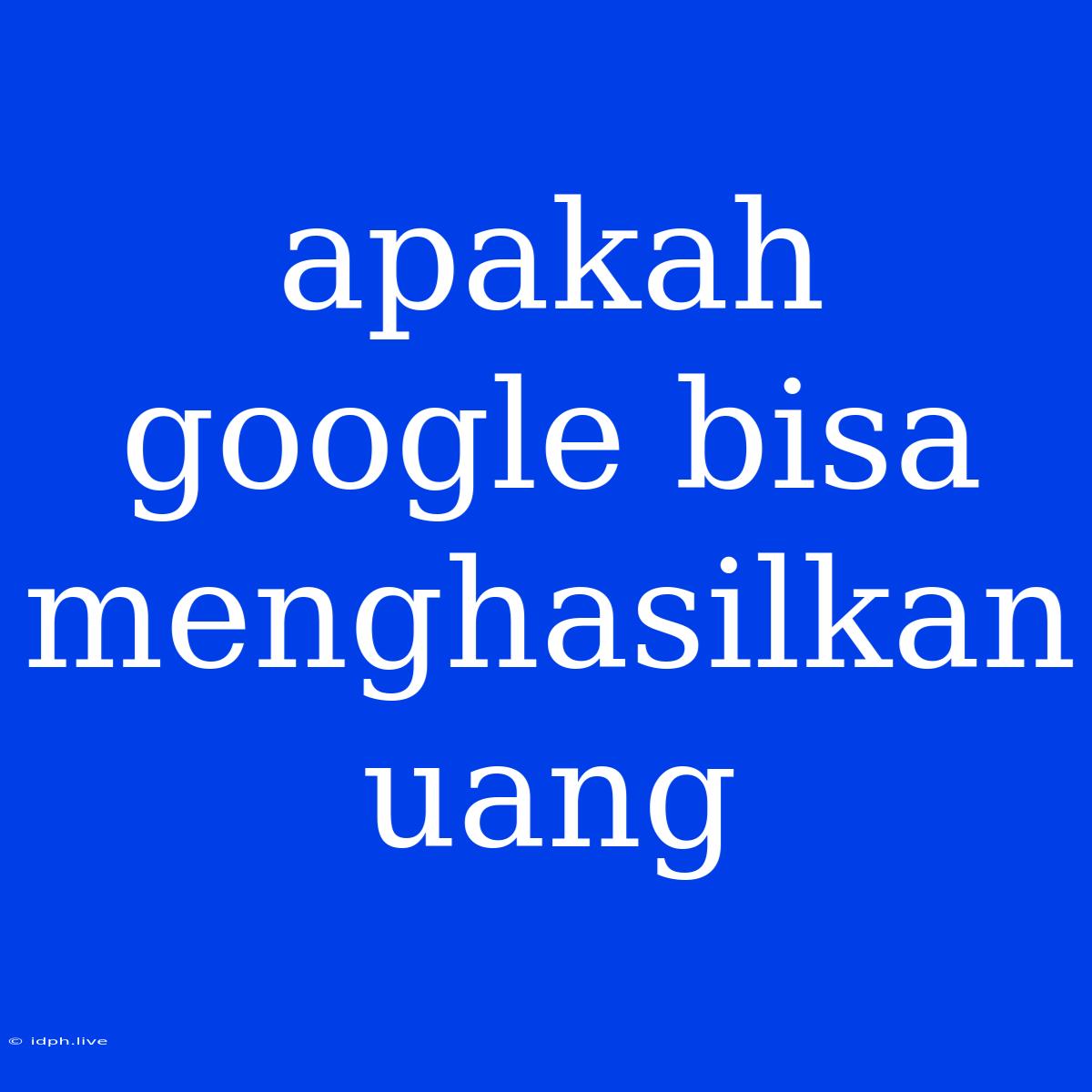 Apakah Google Bisa Menghasilkan Uang