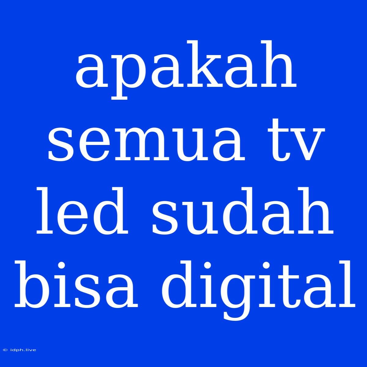 Apakah Semua Tv Led Sudah Bisa Digital