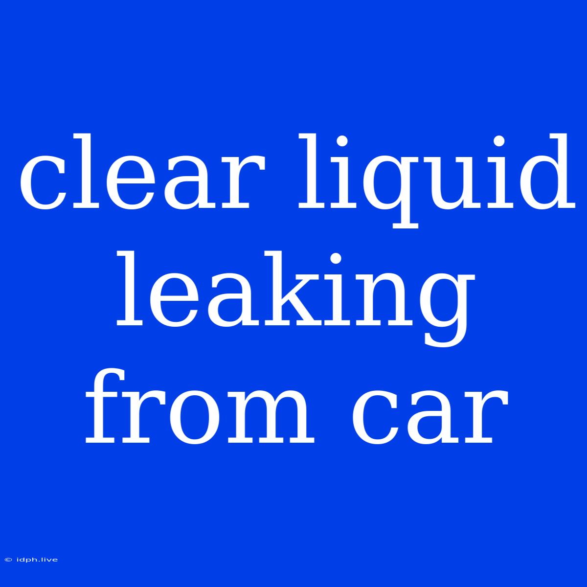 Clear Liquid Leaking From Car