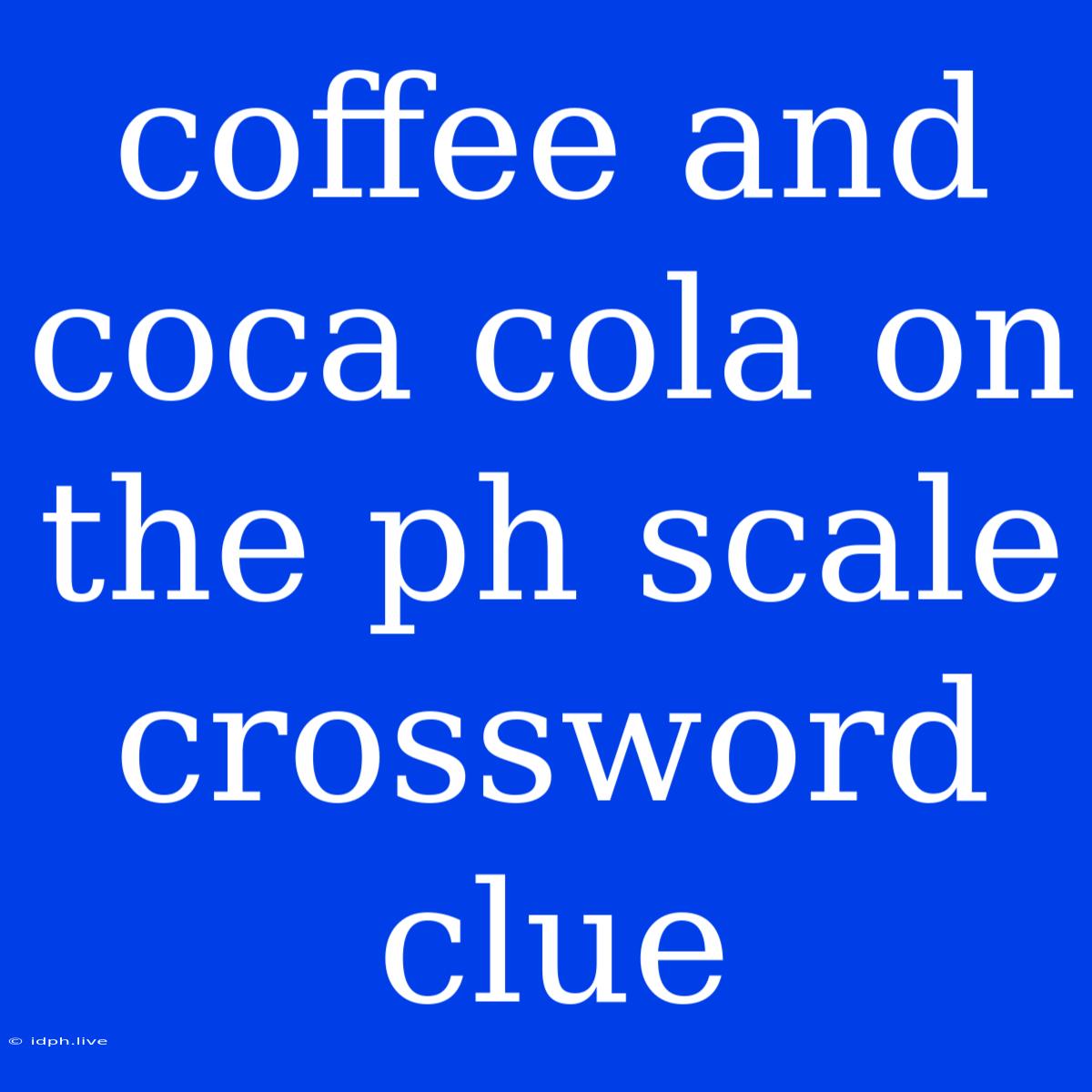 Coffee And Coca Cola On The Ph Scale Crossword Clue