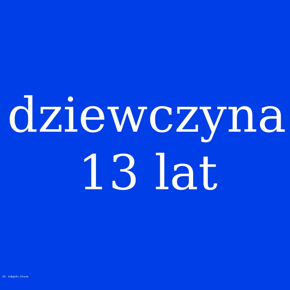 Dziewczyna 13 Lat