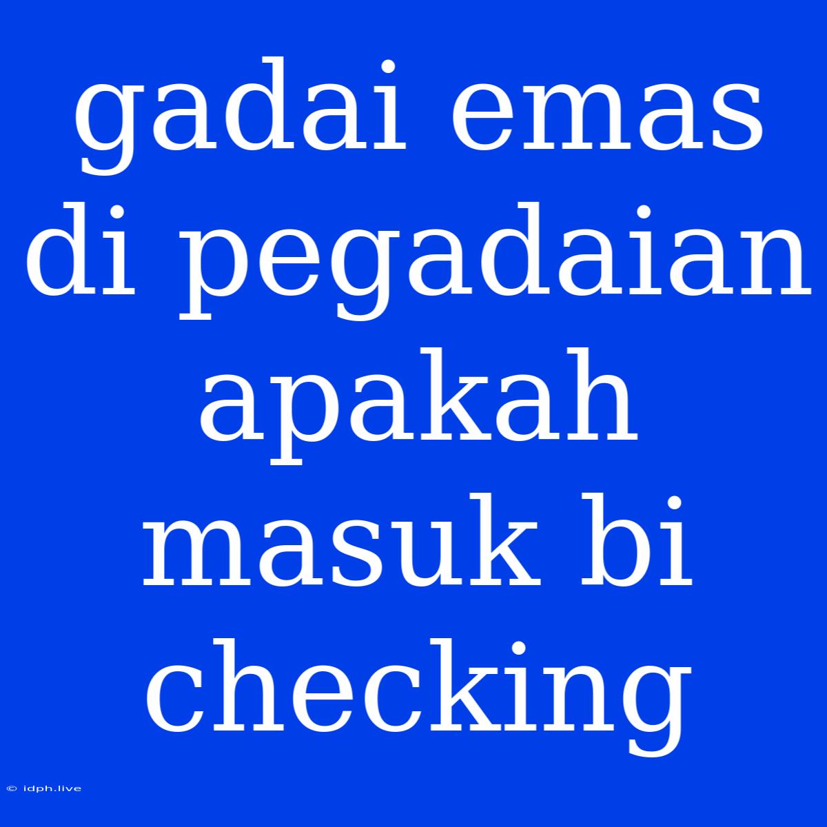 Gadai Emas Di Pegadaian Apakah Masuk Bi Checking