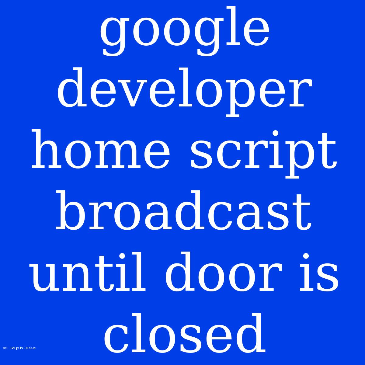 Google Developer Home Script Broadcast Until Door Is Closed