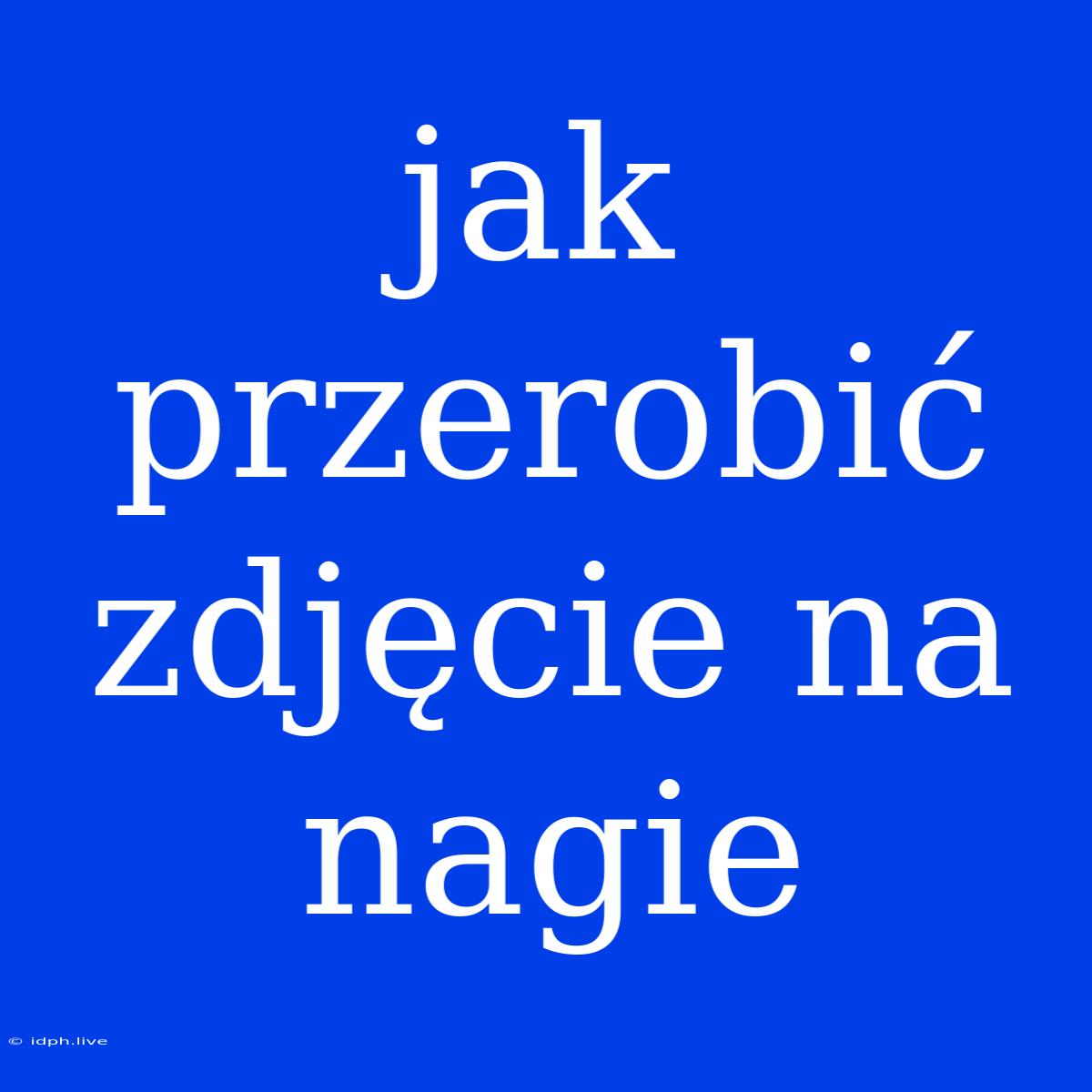 Jak Przerobić Zdjęcie Na Nagie