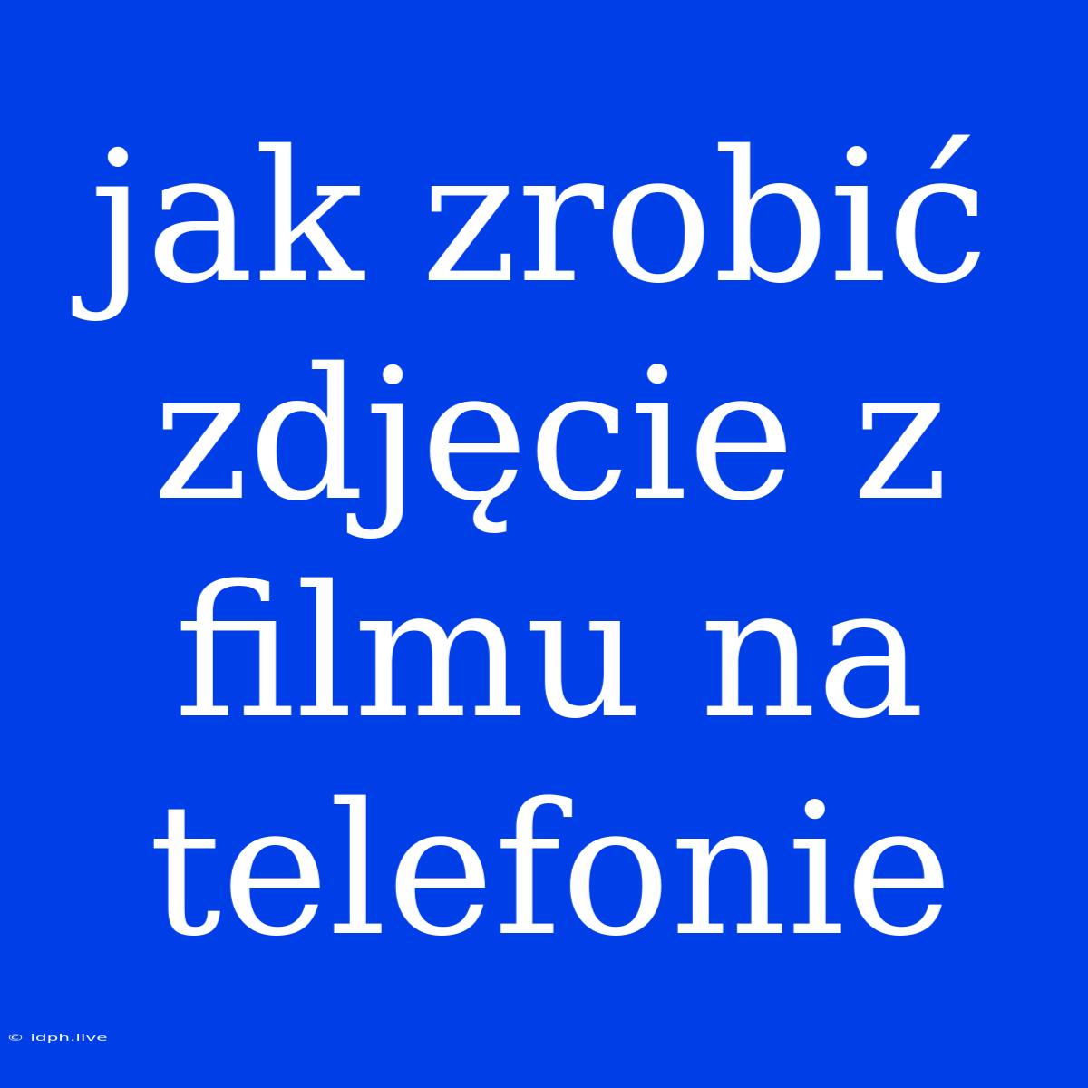 Jak Zrobić Zdjęcie Z Filmu Na Telefonie