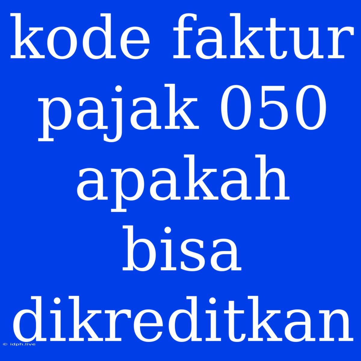 Kode Faktur Pajak 050 Apakah Bisa Dikreditkan