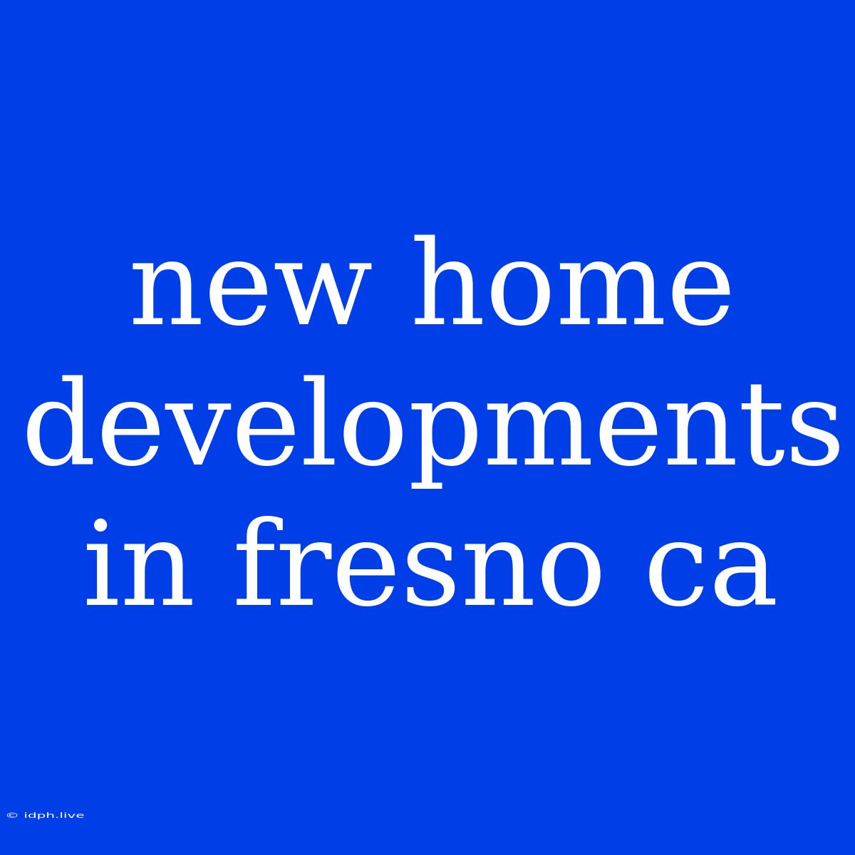 New Home Developments In Fresno Ca