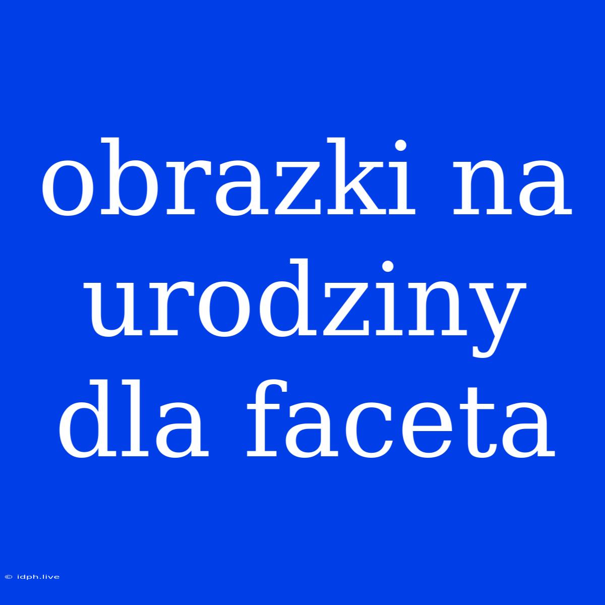 Obrazki Na Urodziny Dla Faceta