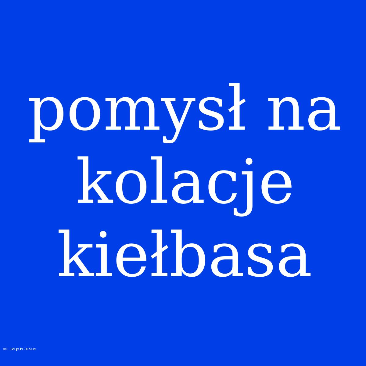 Pomysł Na Kolacje Kiełbasa