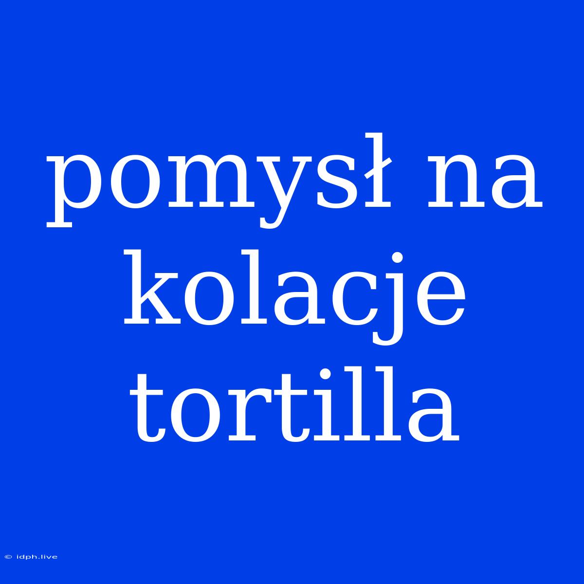 Pomysł Na Kolacje Tortilla