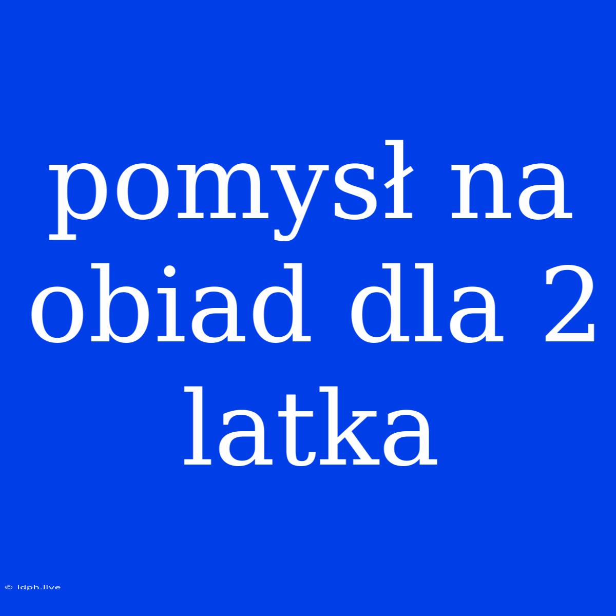 Pomysł Na Obiad Dla 2 Latka