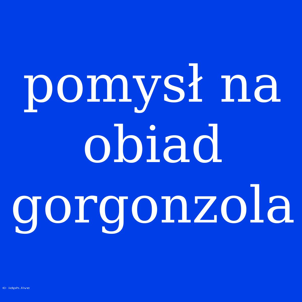 Pomysł Na Obiad Gorgonzola