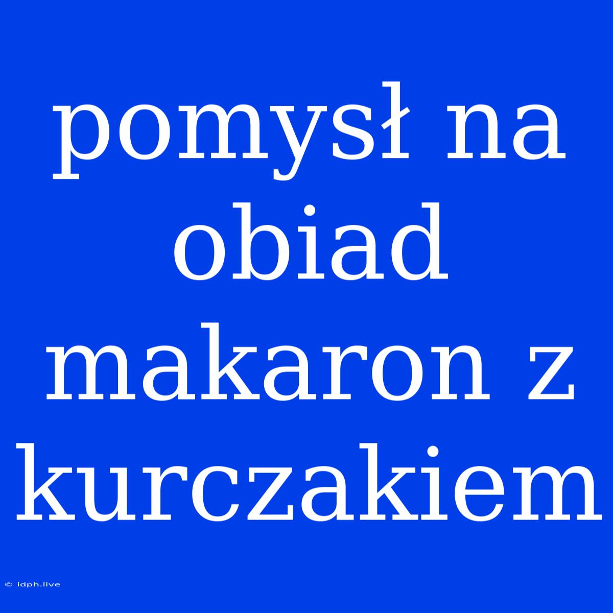 Pomysł Na Obiad Makaron Z Kurczakiem