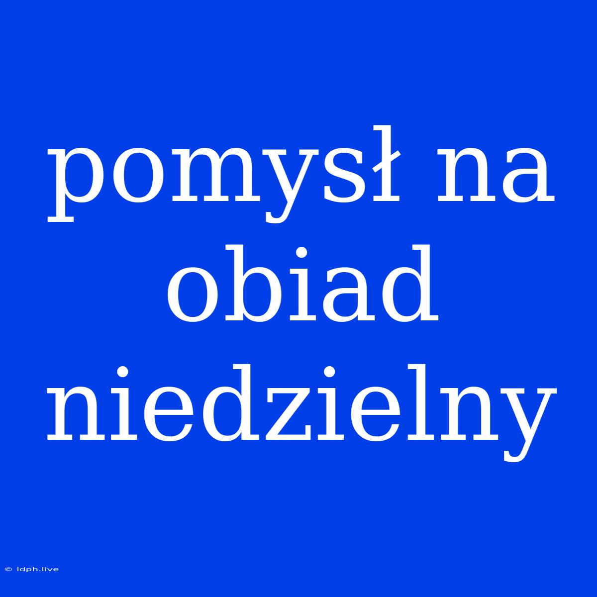 Pomysł Na Obiad Niedzielny