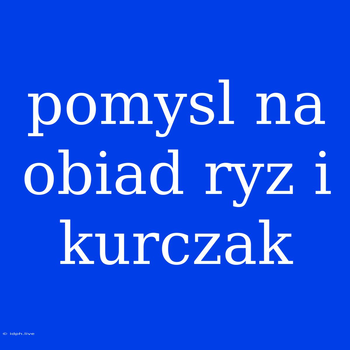 Pomysl Na Obiad Ryz I Kurczak