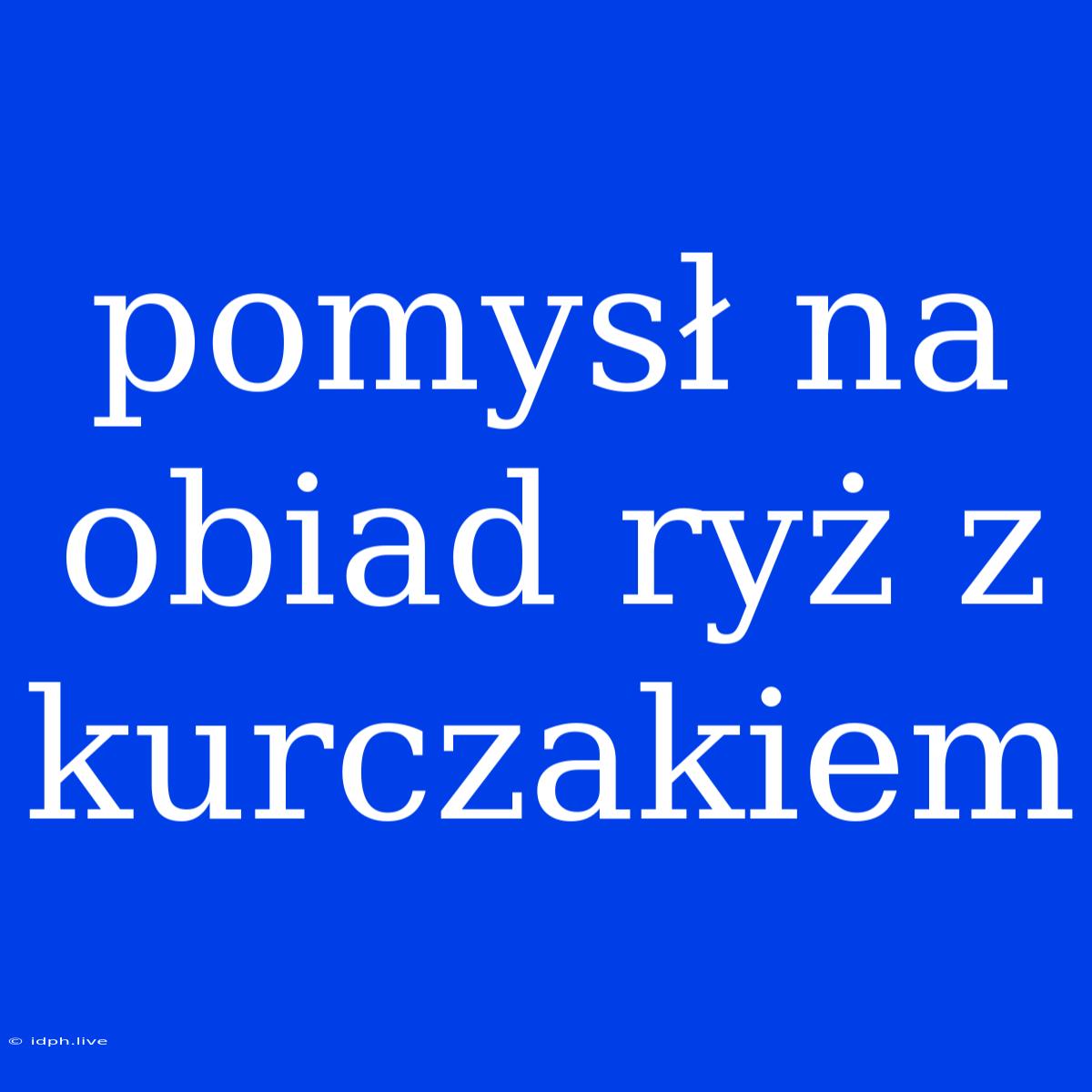 Pomysł Na Obiad Ryż Z Kurczakiem