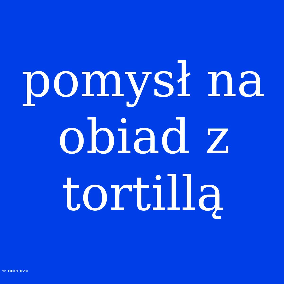 Pomysł Na Obiad Z Tortillą