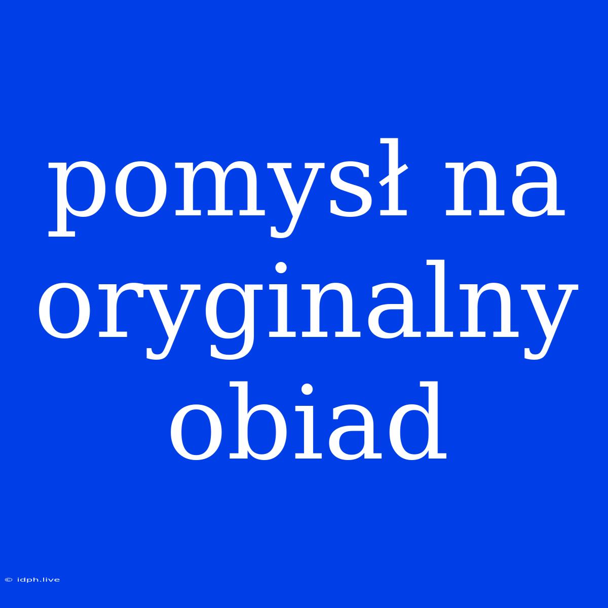 Pomysł Na Oryginalny Obiad