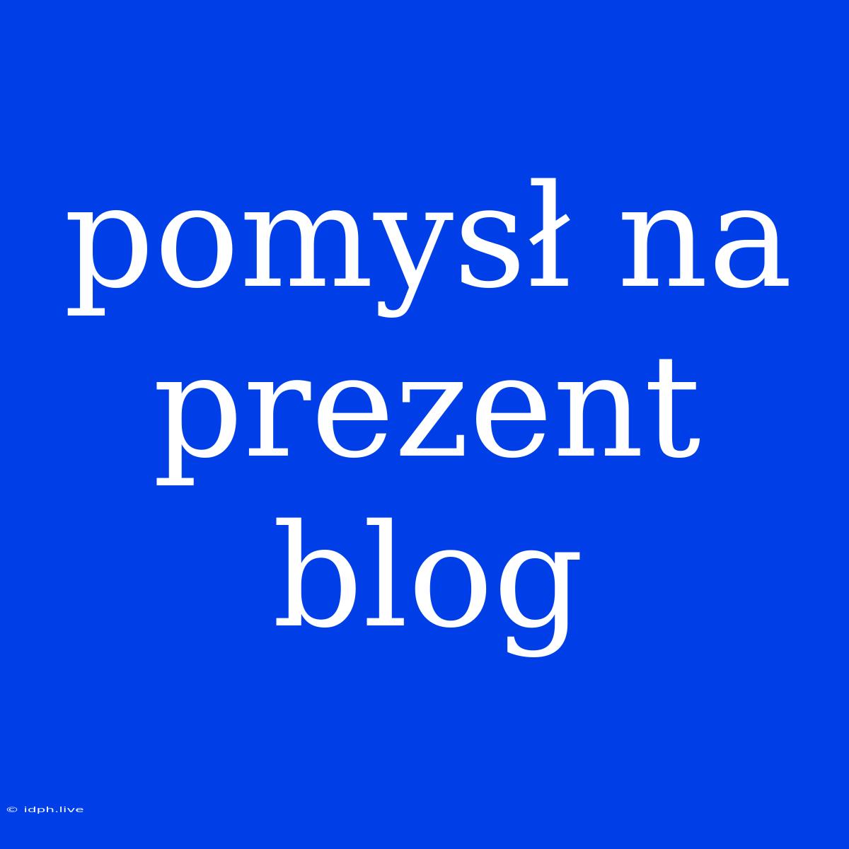 Pomysł Na Prezent Blog