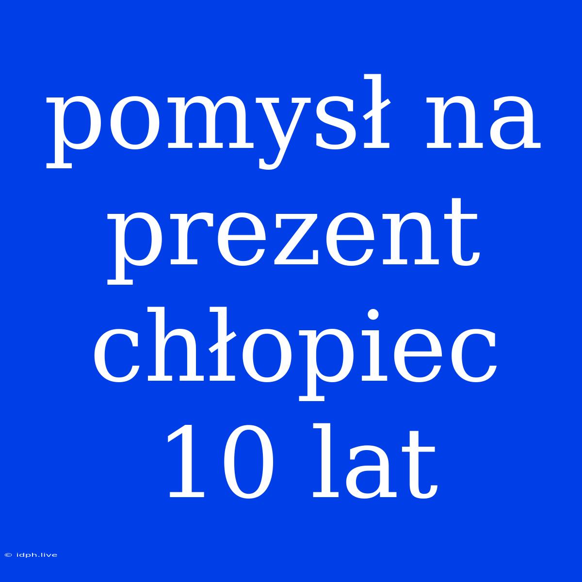 Pomysł Na Prezent Chłopiec 10 Lat