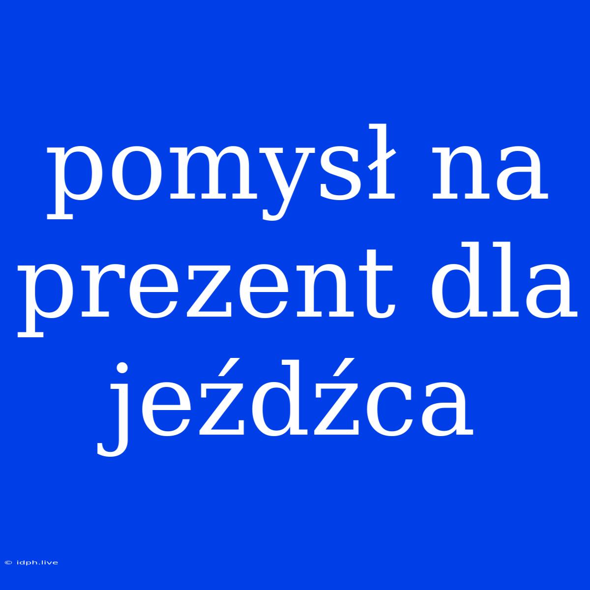 Pomysł Na Prezent Dla Jeźdźca