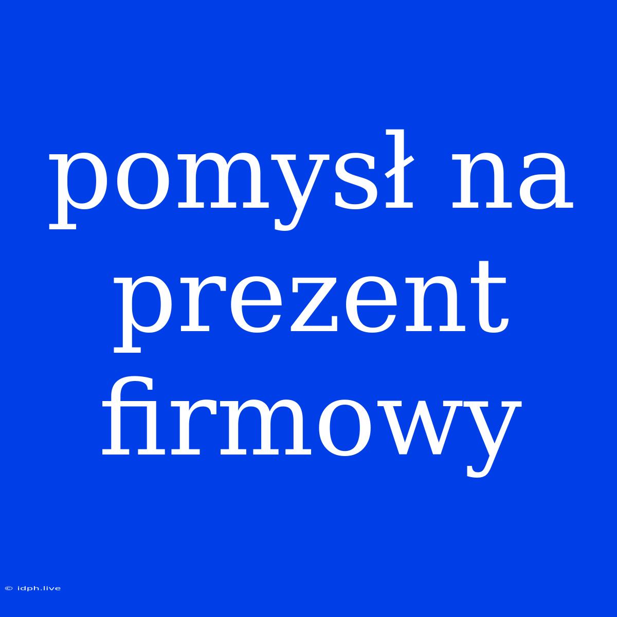 Pomysł Na Prezent Firmowy