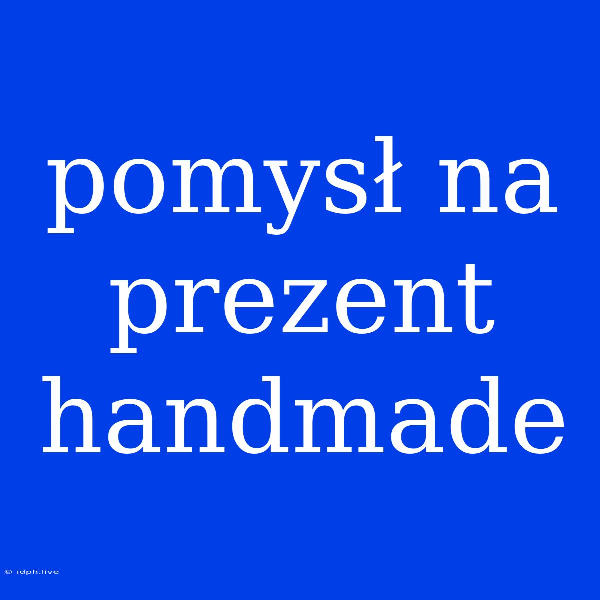 Pomysł Na Prezent Handmade