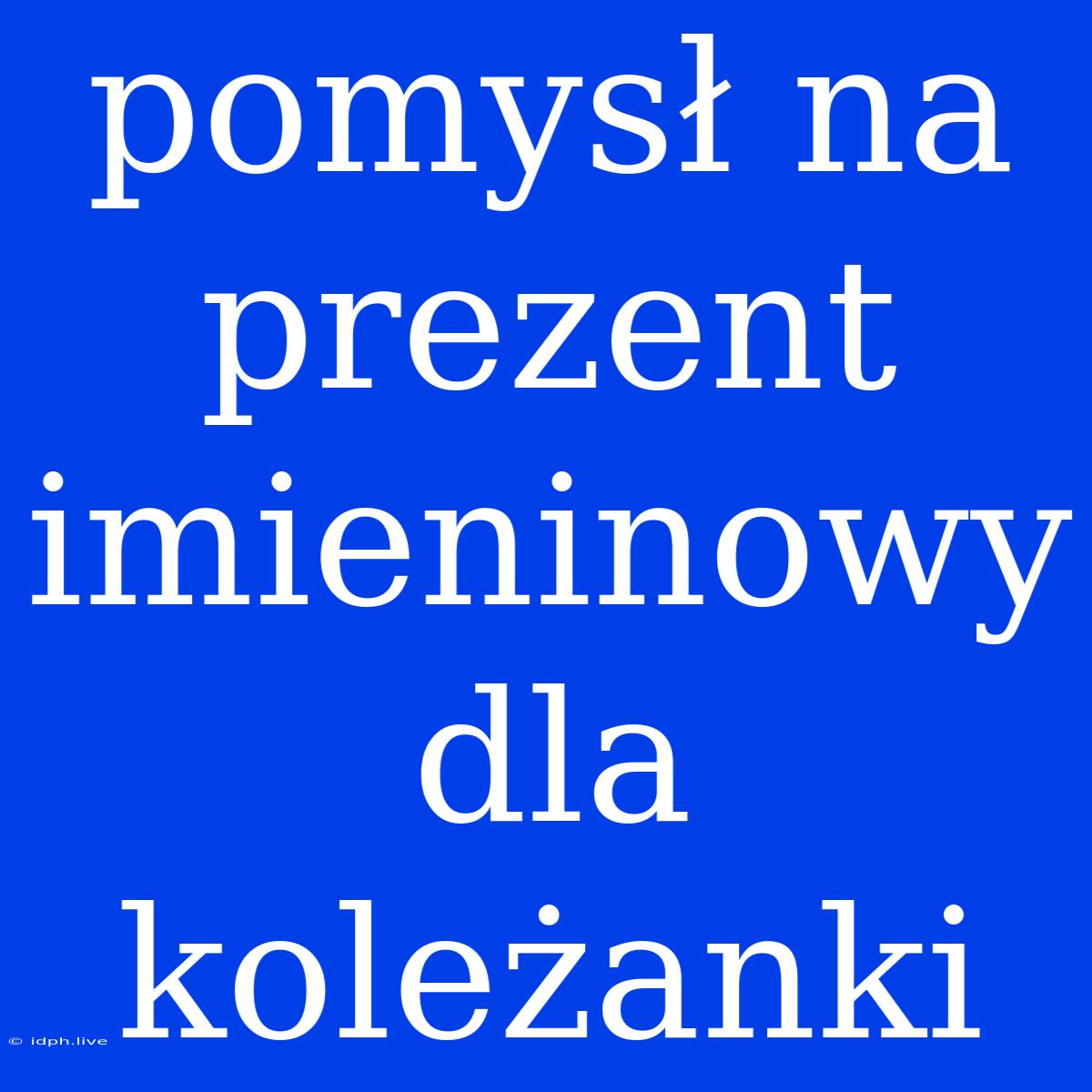 Pomysł Na Prezent Imieninowy Dla Koleżanki