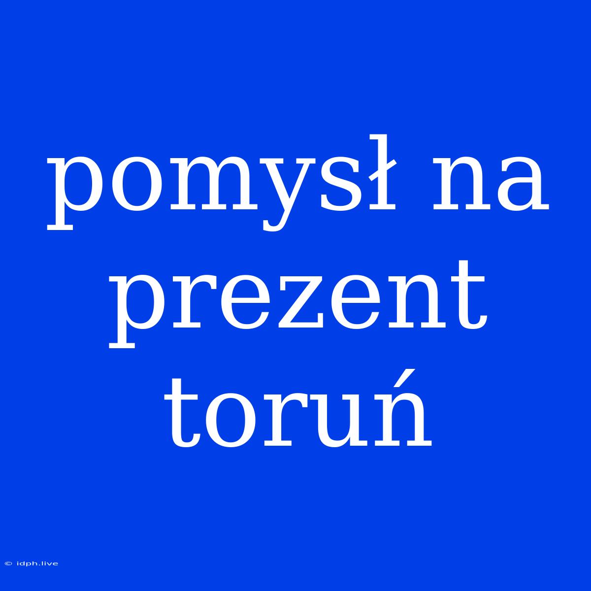 Pomysł Na Prezent Toruń