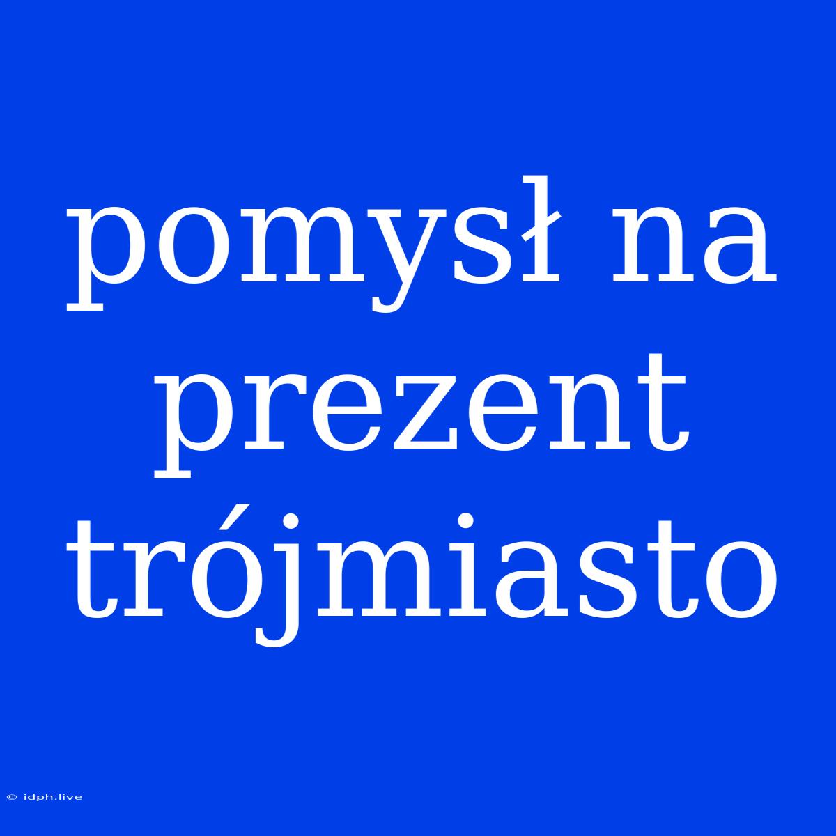 Pomysł Na Prezent Trójmiasto