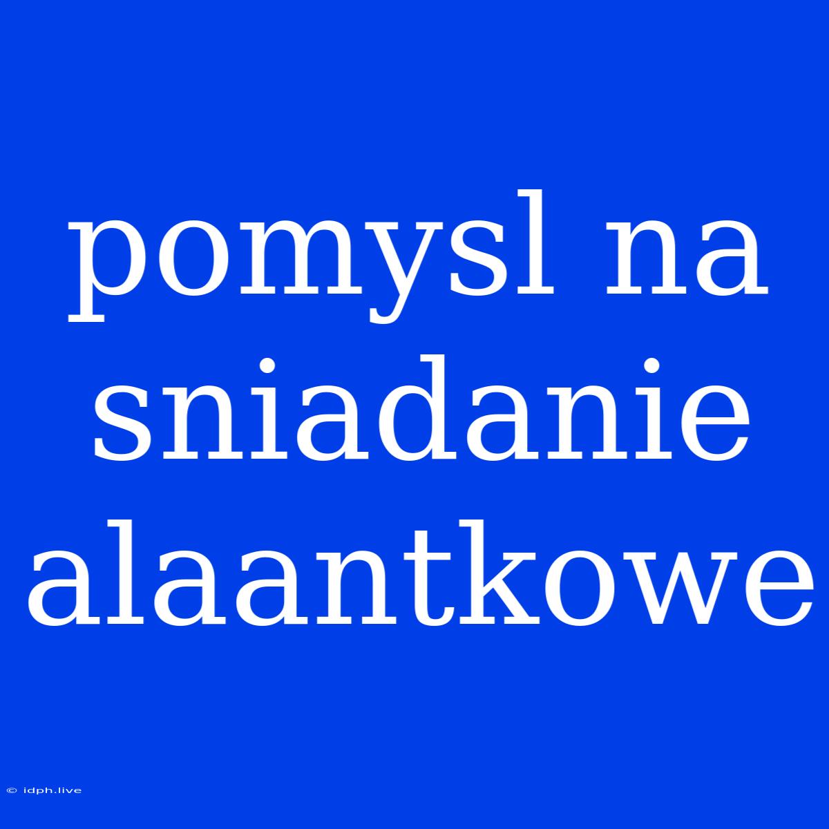 Pomysl Na Sniadanie Alaantkowe