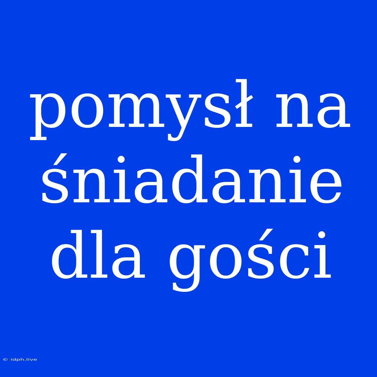 Pomysł Na Śniadanie Dla Gości