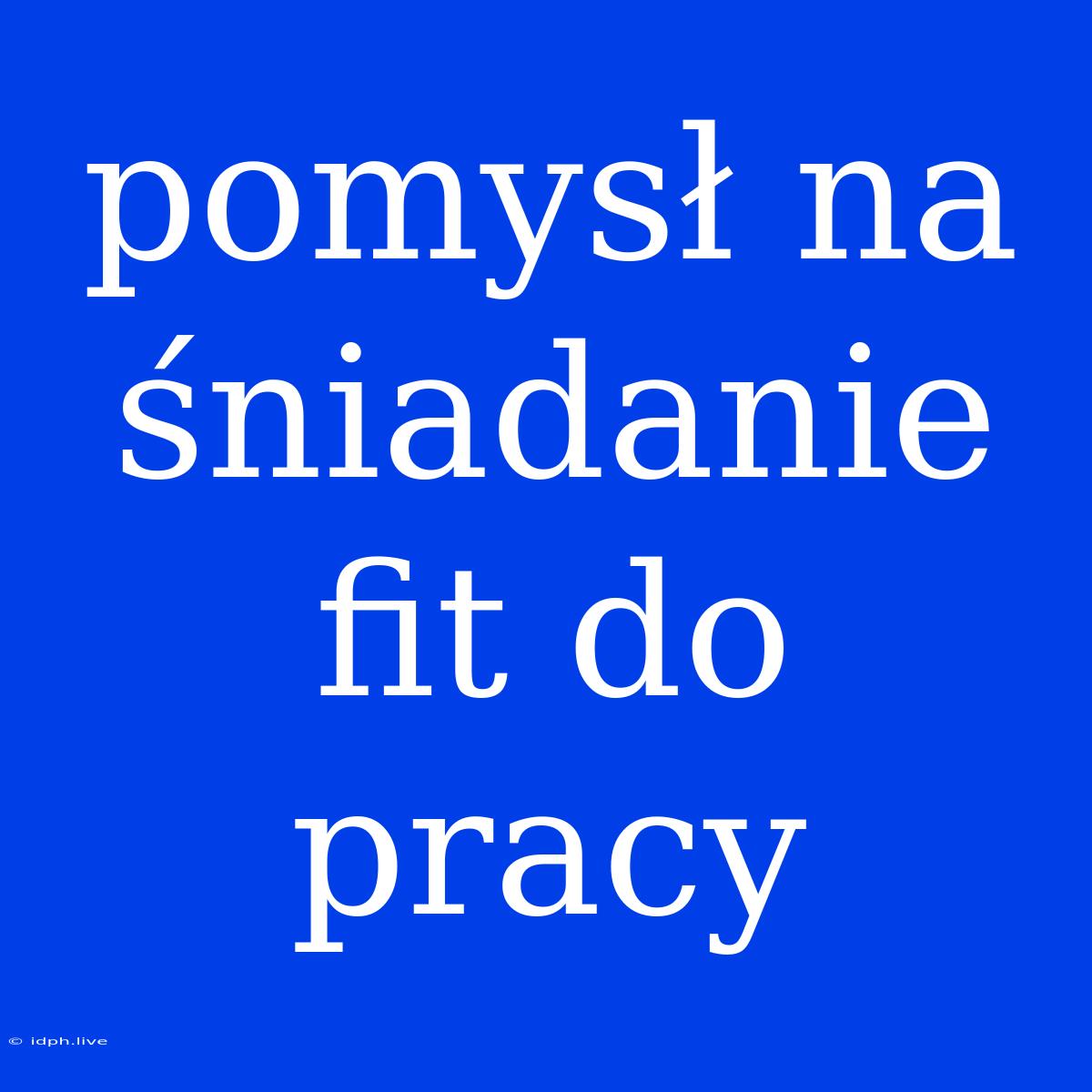 Pomysł Na Śniadanie Fit Do Pracy