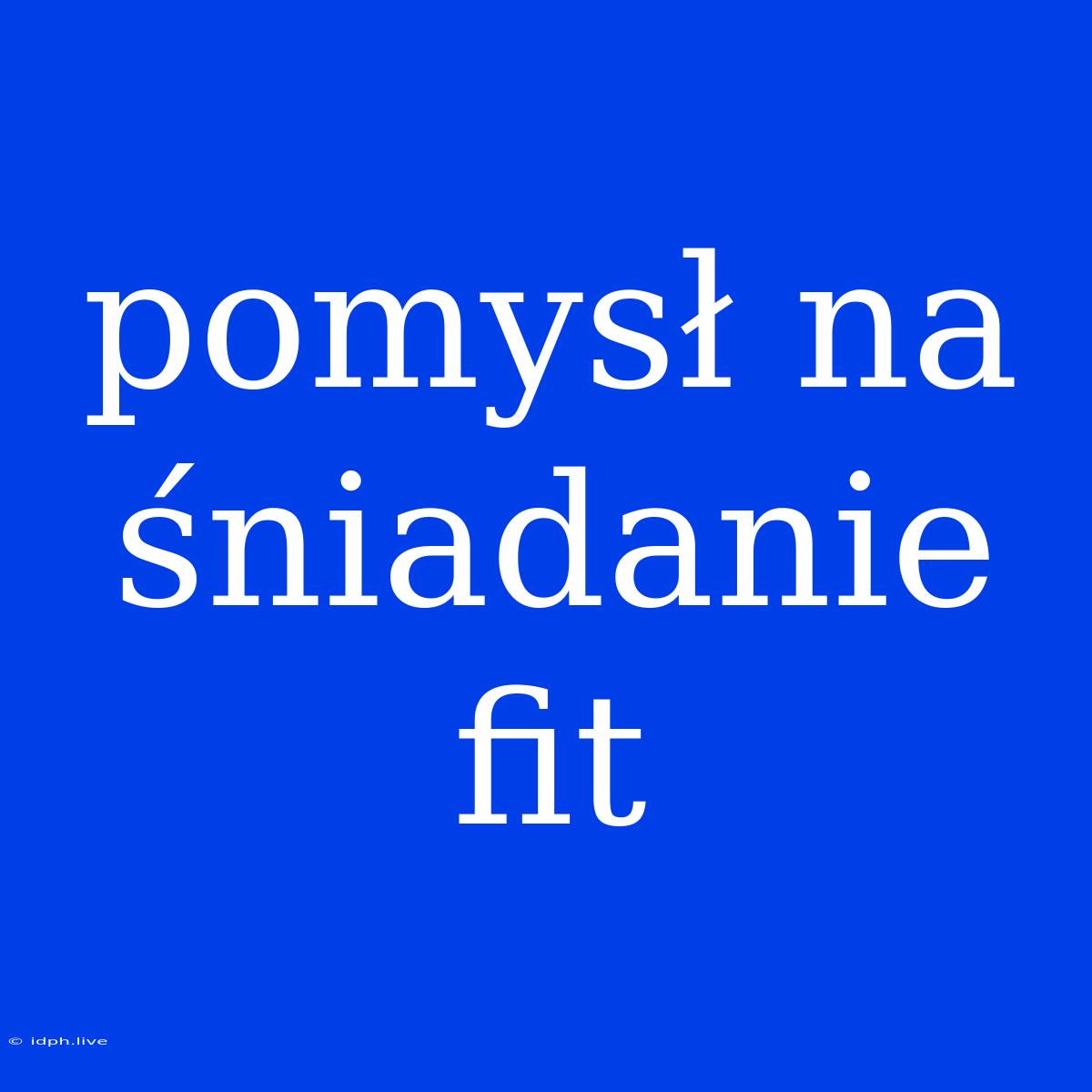 Pomysł Na Śniadanie Fit