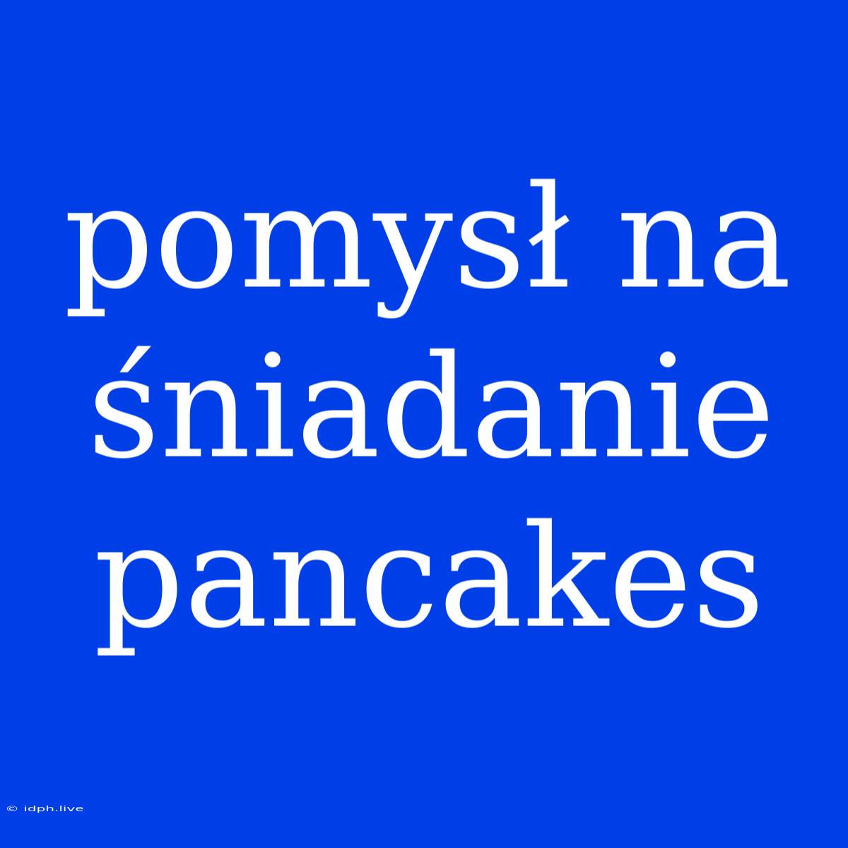 Pomysł Na Śniadanie Pancakes