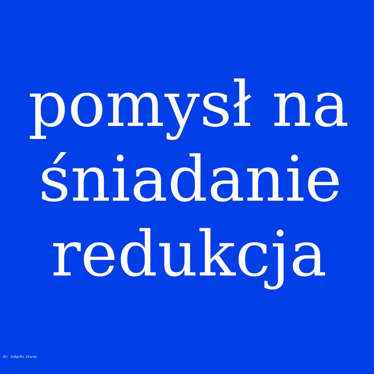 Pomysł Na Śniadanie Redukcja