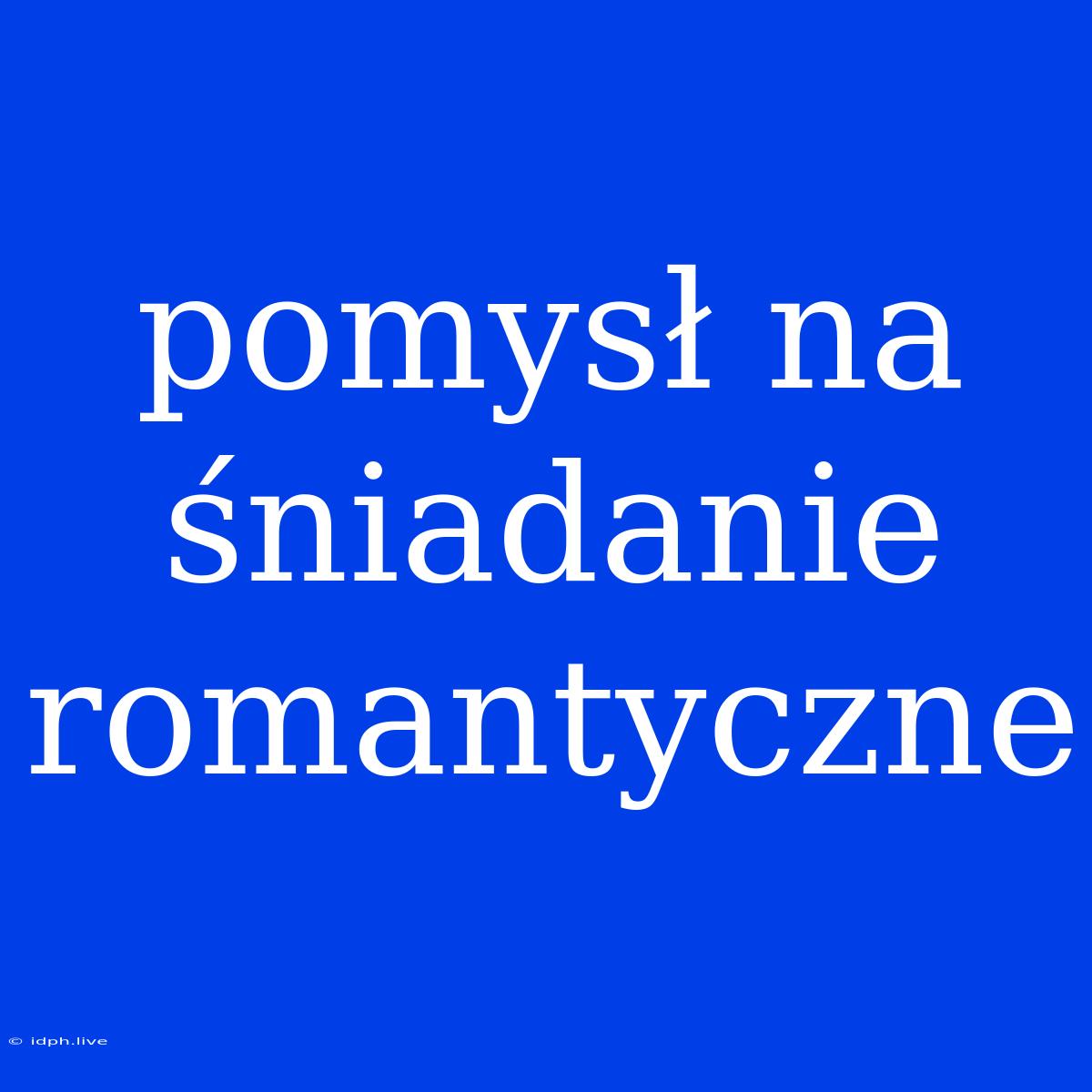 Pomysł Na Śniadanie Romantyczne