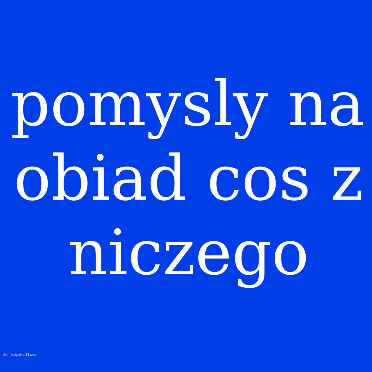 Pomysly Na Obiad Cos Z Niczego