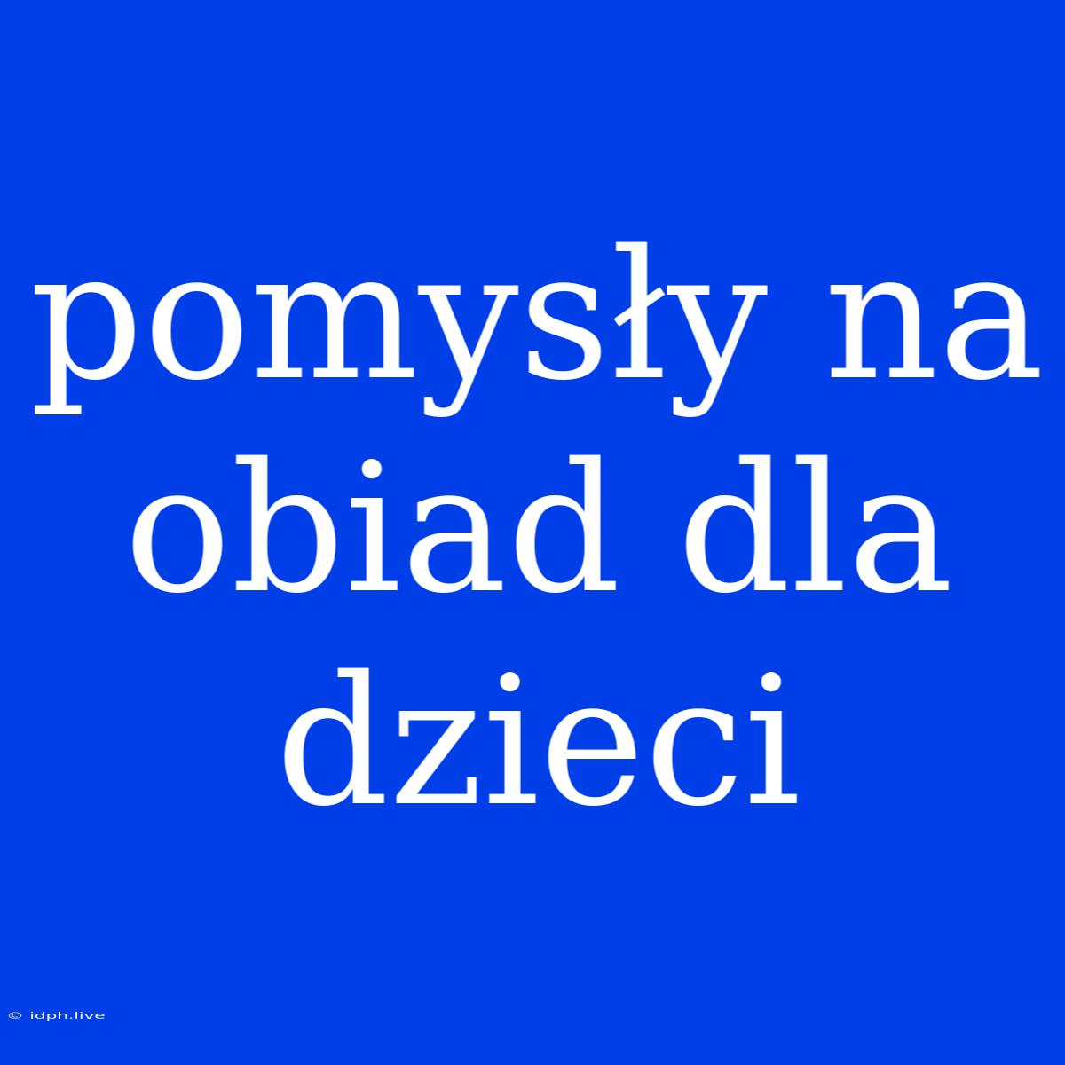 Pomysły Na Obiad Dla Dzieci