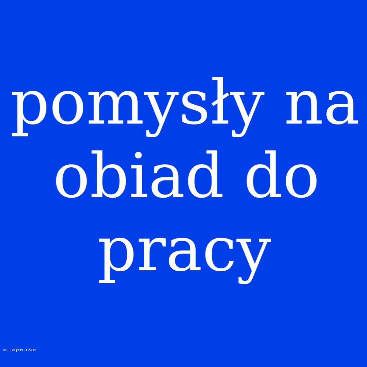 Pomysły Na Obiad Do Pracy