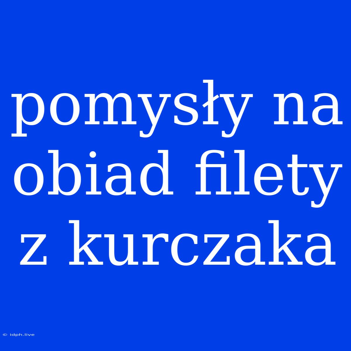 Pomysły Na Obiad Filety Z Kurczaka