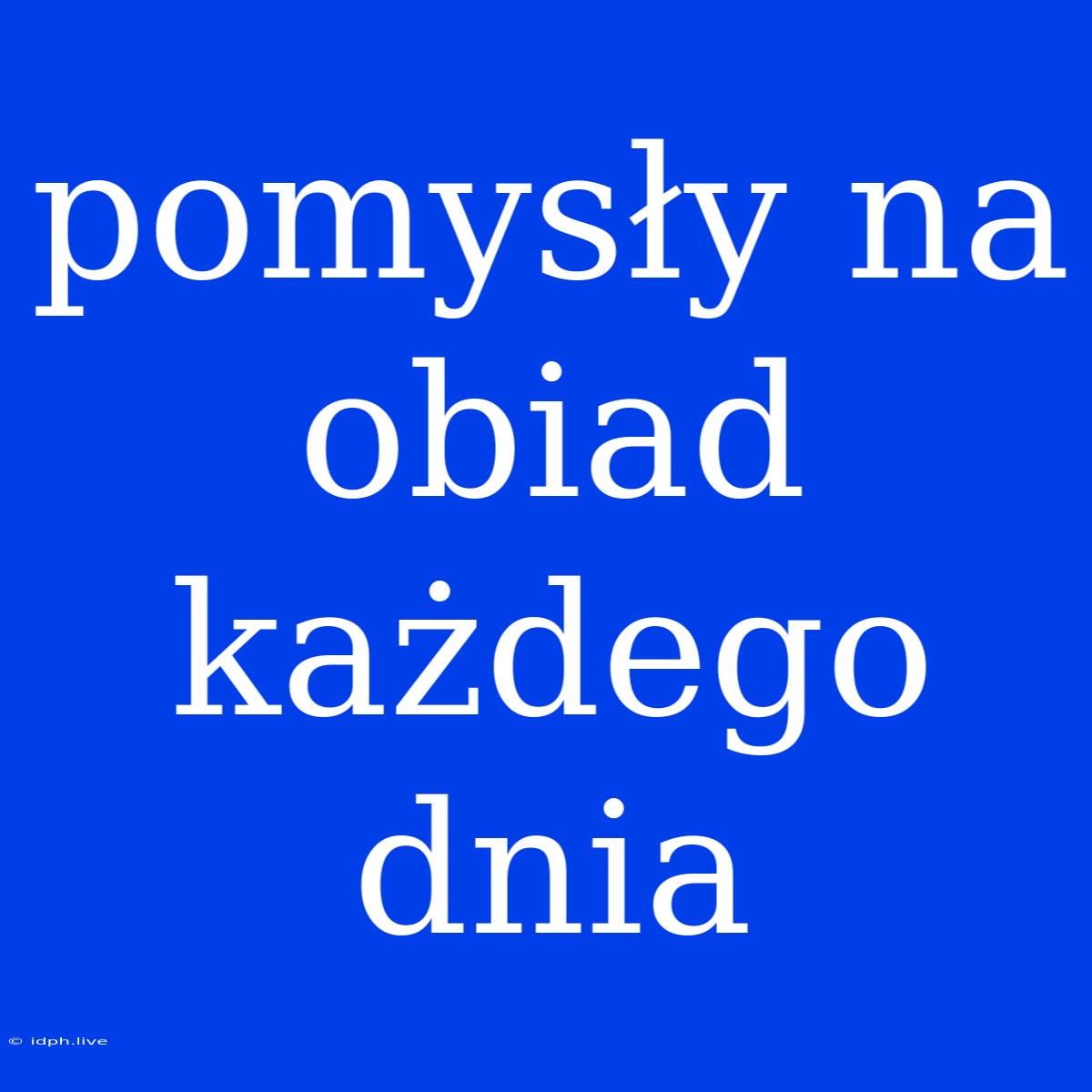 Pomysły Na Obiad Każdego Dnia