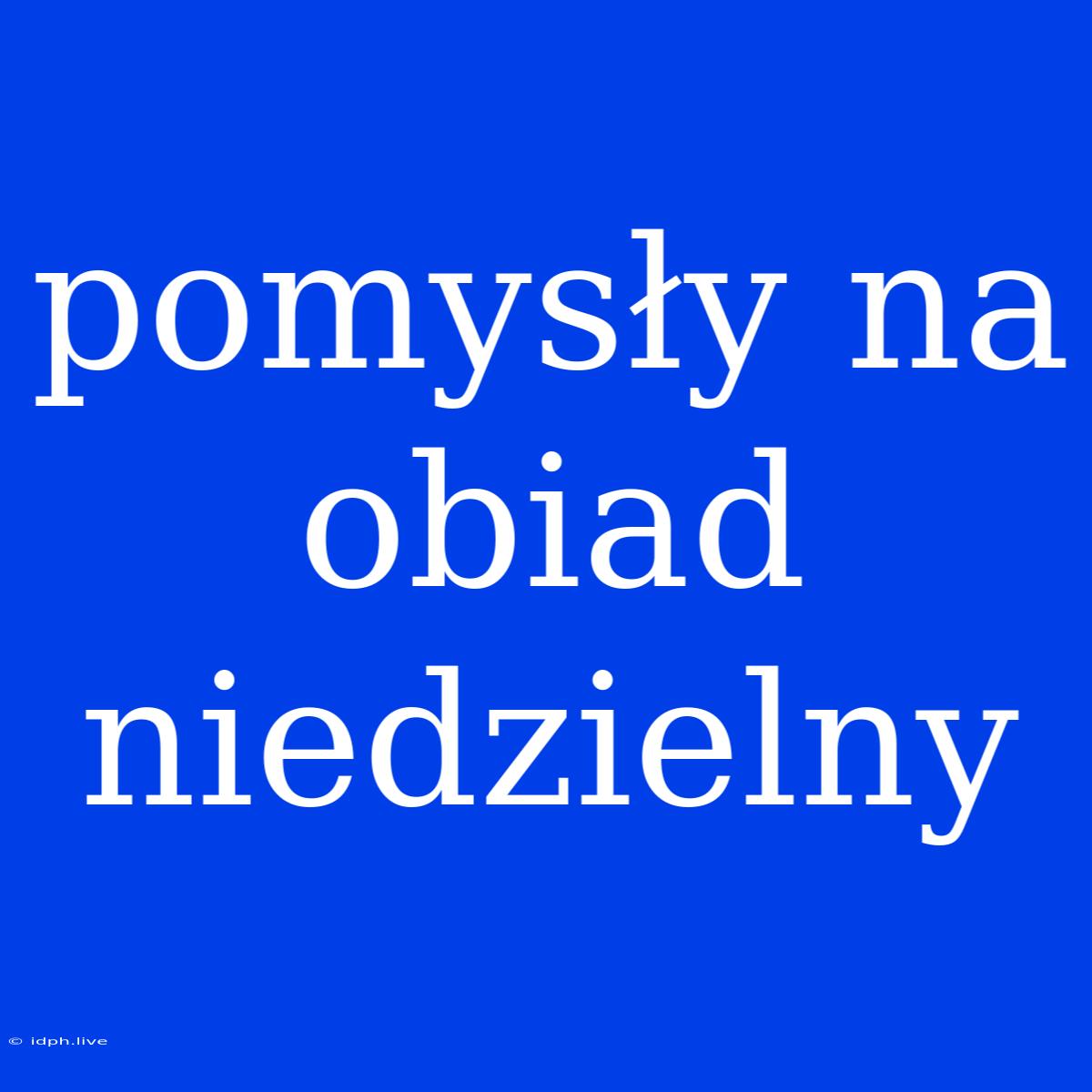 Pomysły Na Obiad Niedzielny