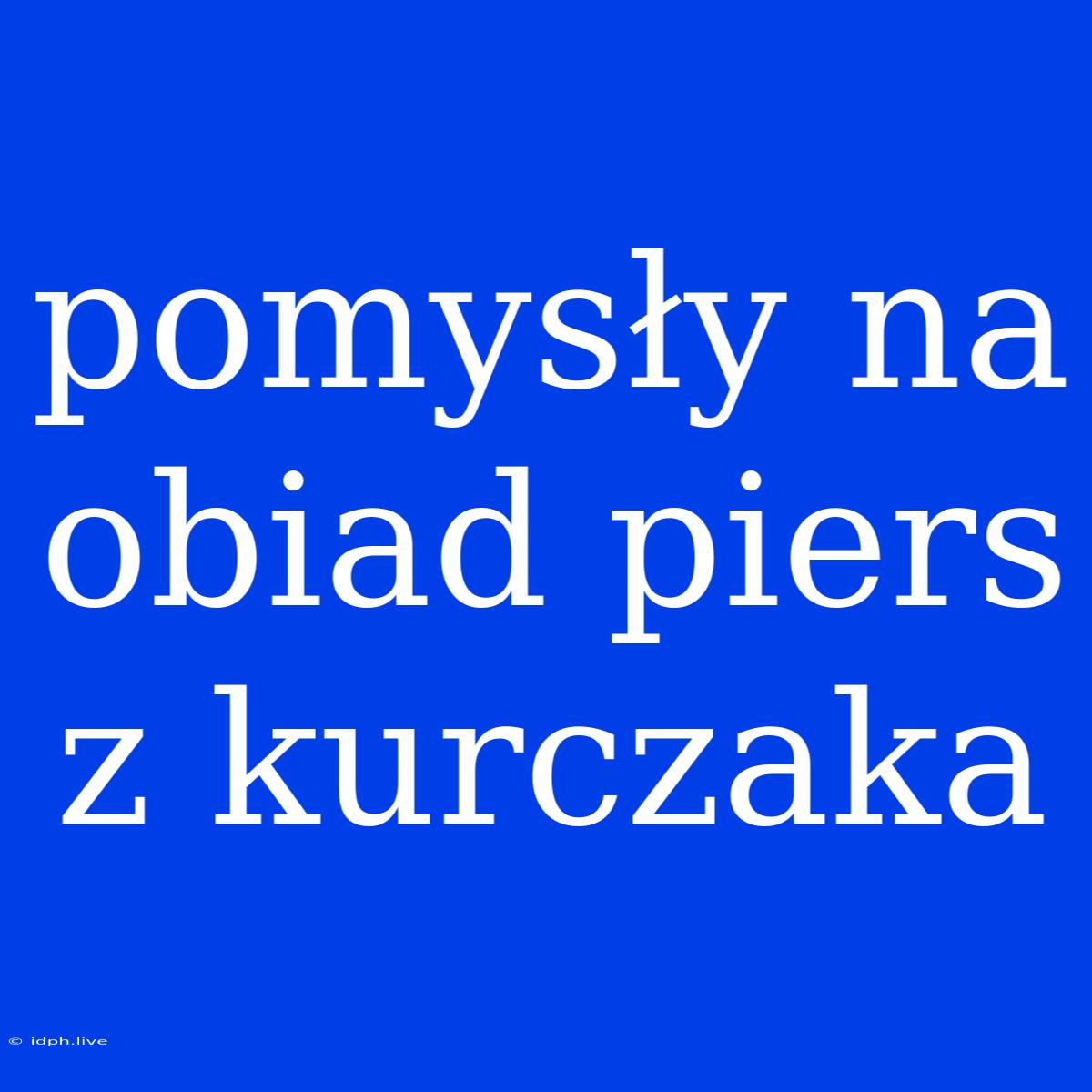 Pomysły Na Obiad Piers Z Kurczaka