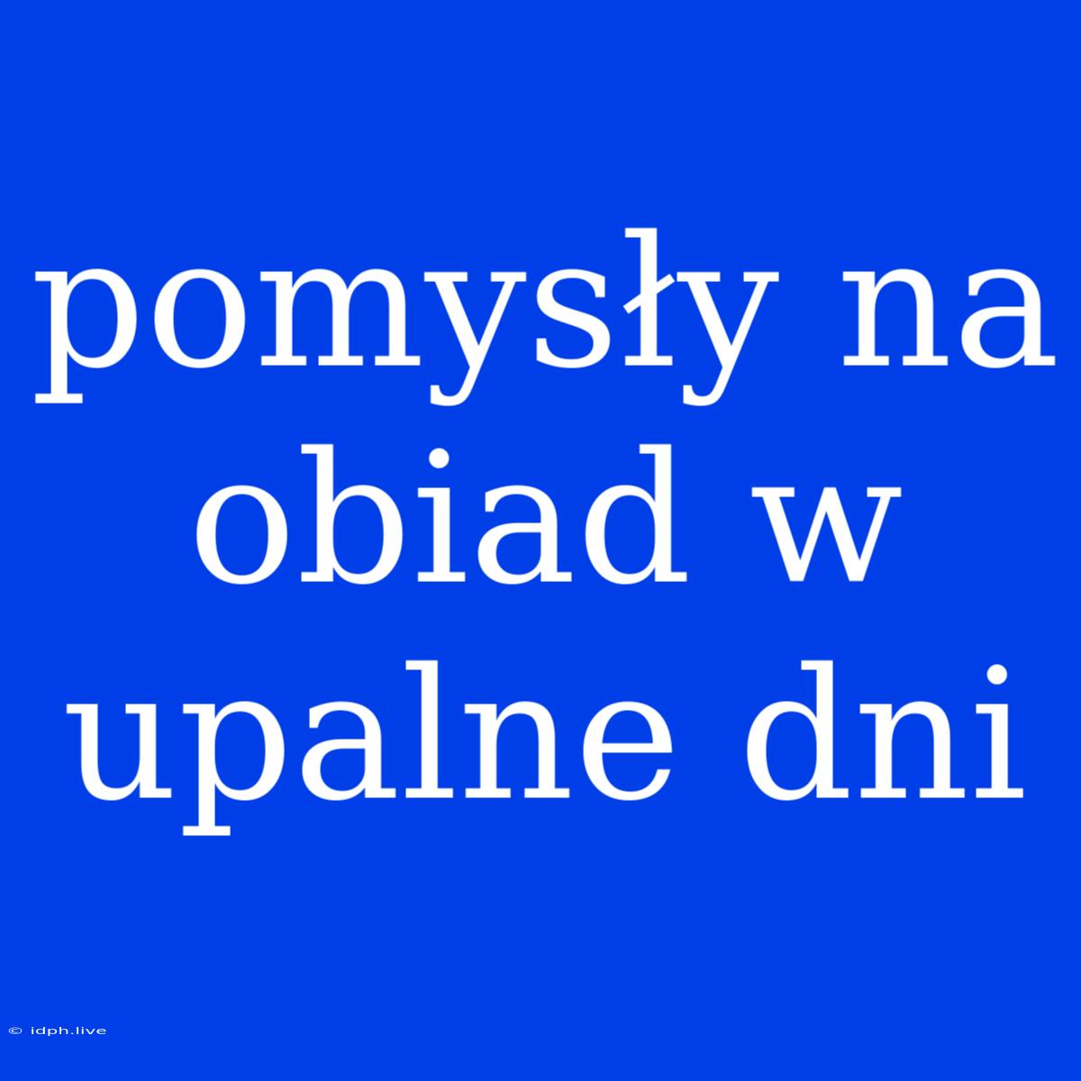 Pomysły Na Obiad W Upalne Dni