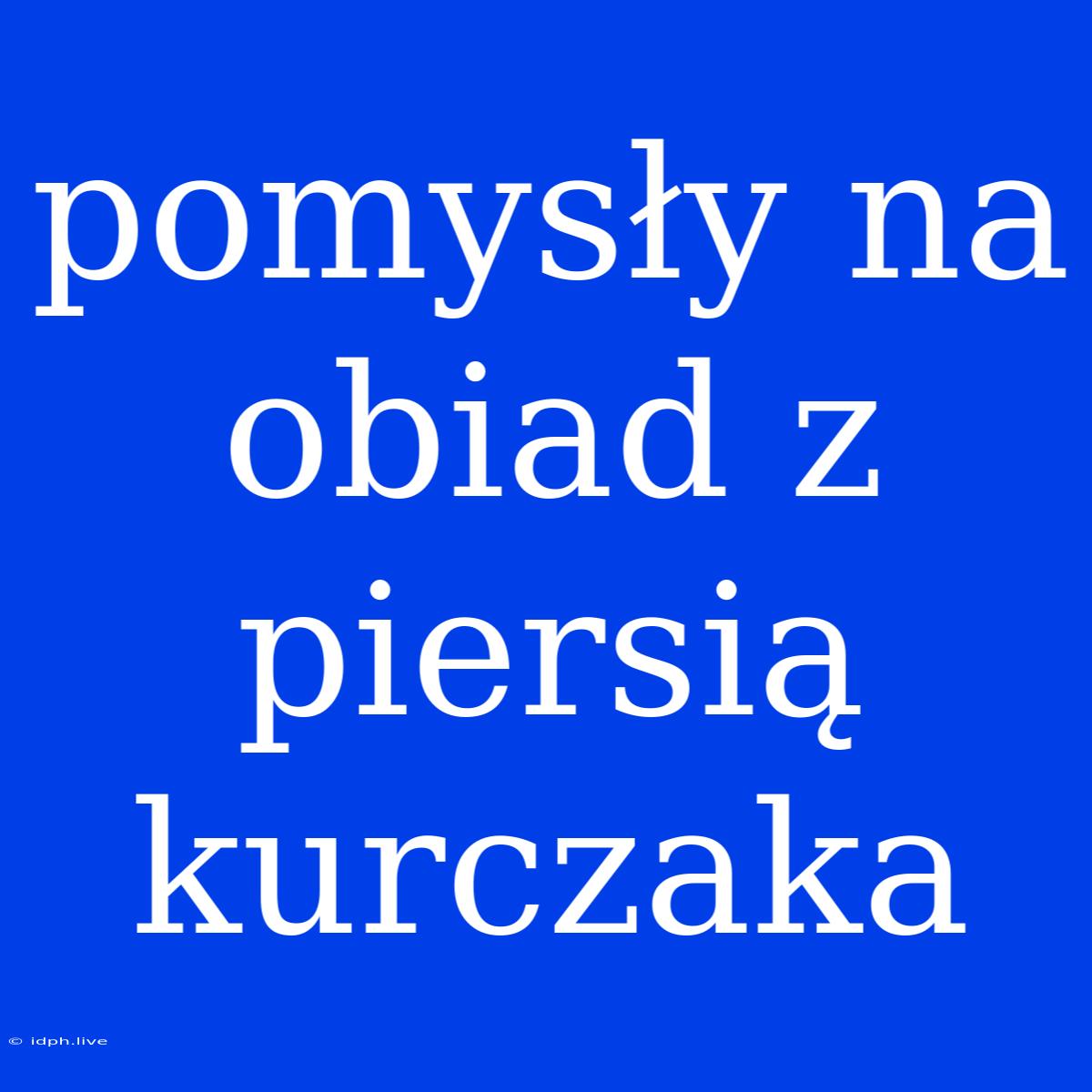 Pomysły Na Obiad Z Piersią Kurczaka