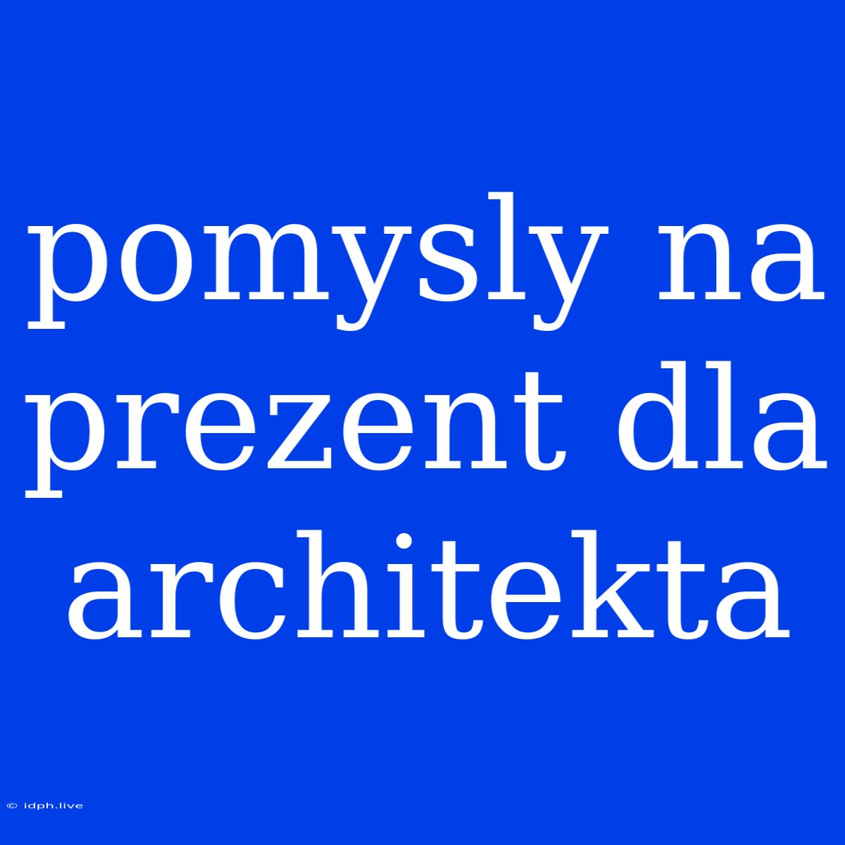 Pomysly Na Prezent Dla Architekta